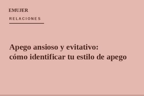 Apego ansioso y evitativo: qué significan y cómo identificar tu estilo de apego